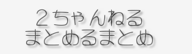 ２ちゃんねるまとめるまとめ